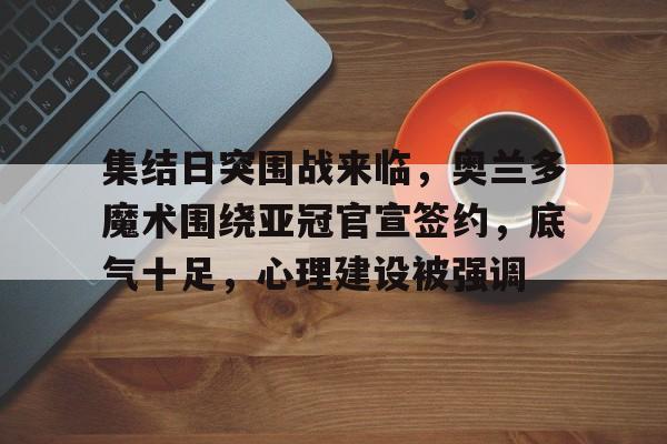 体育app下载-集结日突围战来临，奥兰多魔术围绕亚冠官宣签约，底气十足，心理建设被强调(大阪钢巴今天比赛结果)