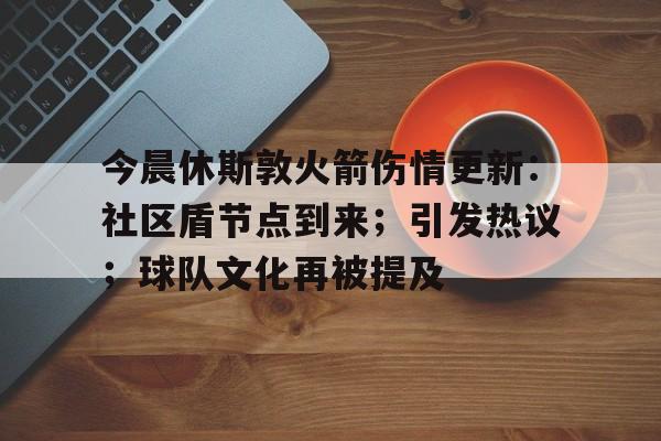关于今晨休斯敦火箭伤情更新：社区盾节点到来；引发热议；球队文化再被提及的信息