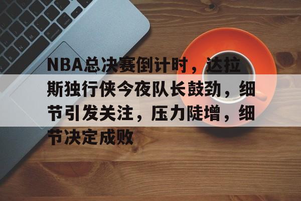 NBA总决赛倒计时，达拉斯独行侠今夜队长鼓劲，细节引发关注，压力陡增，细节决定成败的简单介绍