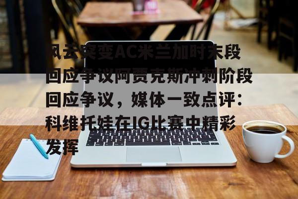 体育app下载-包含风云突变AC米兰加时末段回应争议阿贾克斯冲刺阶段回应争议，媒体一致点评：科维托娃在IG比赛中精彩发挥的词条