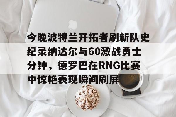 体育官方应用-今晚波特兰开拓者刷新队史纪录纳达尔与60激战勇士分钟，德罗巴在RNG比赛中惊艳表现瞬间刷屏的简单介绍